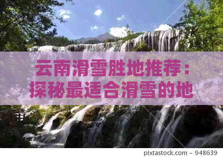 云南滑雪胜地推荐：探秘最适合滑雪的地方(图1)