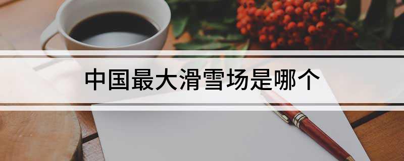中国最大滑雪场是哪个(图1)
