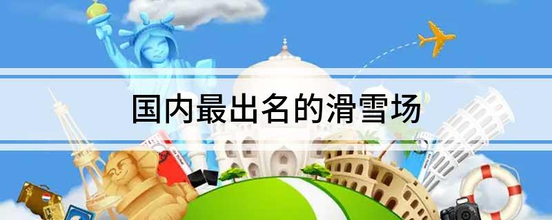 九游体育网站：国内最出名的滑雪场(图1)