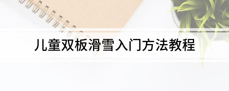 儿童双板滑雪入门方法教程(图1)