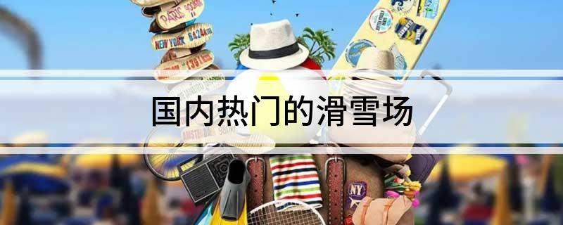国内热门的滑雪场(图1)