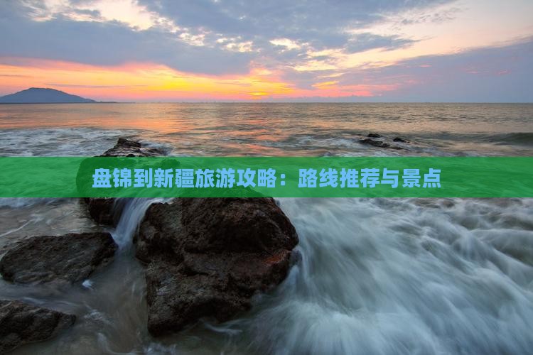 九游体育网站：盘锦到新疆旅游攻略：路线推荐与景点(图2)