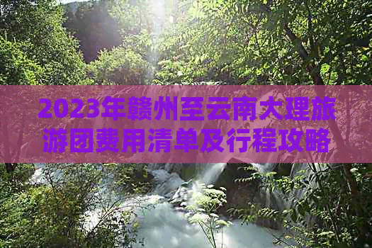 九游体育网站：2023年赣州至云南大理旅游团费用清单及行程攻略大全(图1)